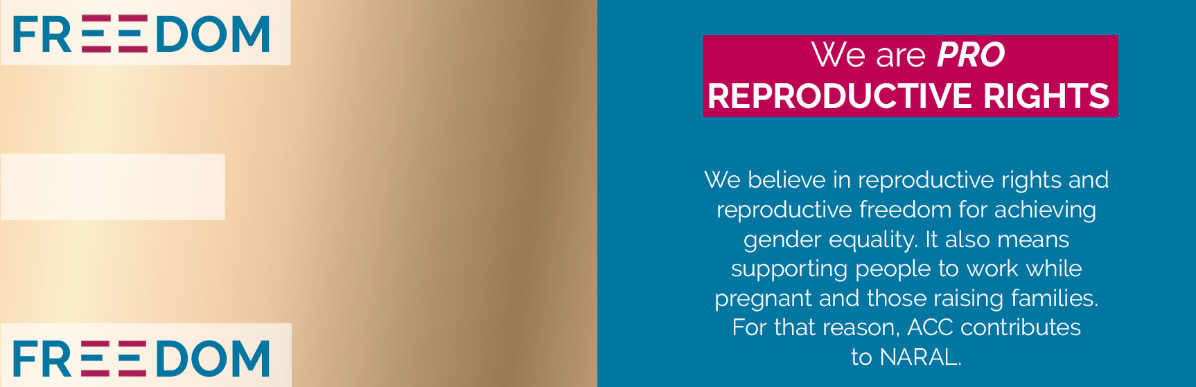 Freedom. Freedom. We are pro reproductive rights. We believe in reproductive rights and reproductive freedom for achieving gender equality. It also means supporting people to work while pregnant and those raising families. For that reason, ACC contributes to NARAL. 